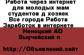 Работа через интернет для молодых мам,студентов,д/хозяек - Все города Работа » Заработок в интернете   . Ненецкий АО,Выучейский п.